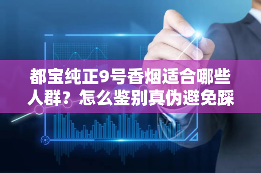 都宝纯正9号香烟适合哪些人群？怎么鉴别真伪避免踩坑？